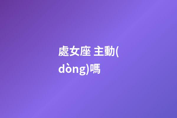 處女座 主動(dòng)嗎-第1張-星座運(yùn)勢(shì)-玄機(jī)派